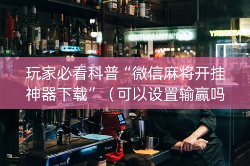 玩家必看科普“微信麻将开挂神器下载”（可以设置输赢吗)