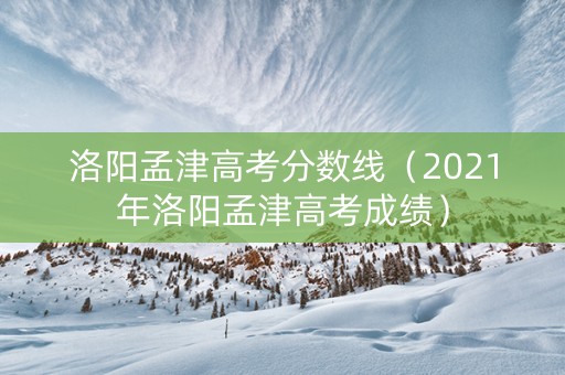 洛阳孟津高考分数线（2021年洛阳孟津高考成绩）