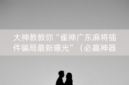 大神教教你“雀神广东麻将插件骗局最新曝光”（必赢神器辅助器)
