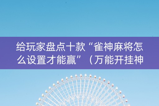 给玩家盘点十款“雀神麻将怎么设置才能赢”（万能开挂神器)