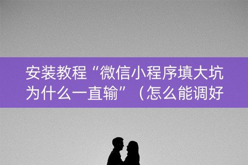 安装教程“微信小程序填大坑为什么一直输”（怎么能调好牌)