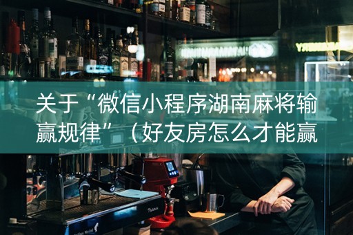 关于“微信小程序湖南麻将输赢规律”（好友房怎么才能赢)