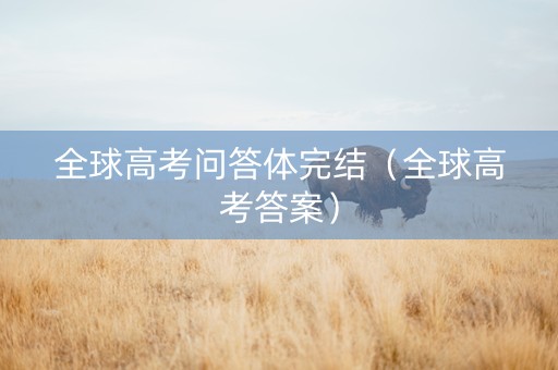 全球高考问答体完结（全球高考答案）