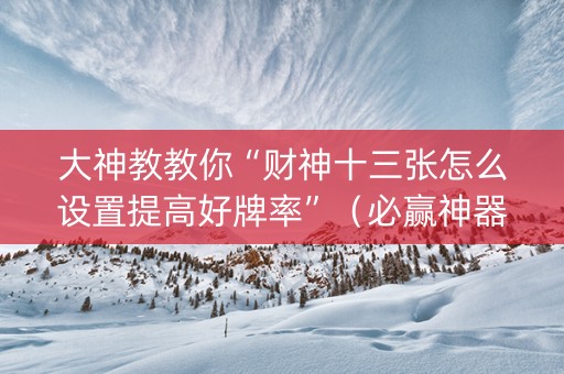 大神教教你“财神十三张怎么设置提高好牌率”（必赢神器免费安装)