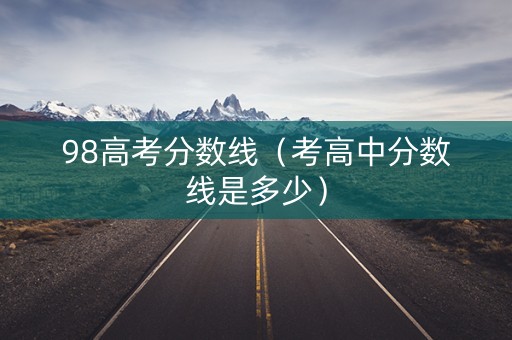 98高考分数线（考高中分数线是多少）