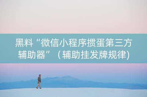 黑料“微信小程序掼蛋第三方辅助器”（辅助挂发牌规律)