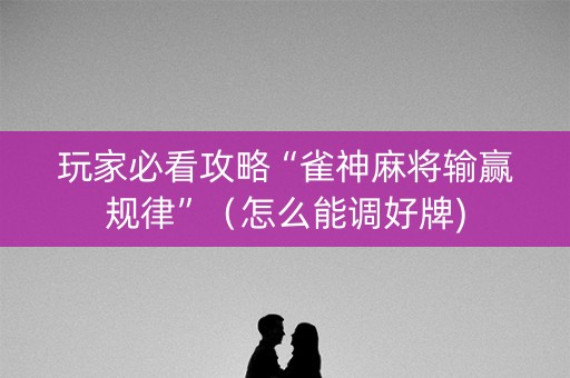 玩家必看攻略“雀神麻将输赢规律”（怎么能调好牌)