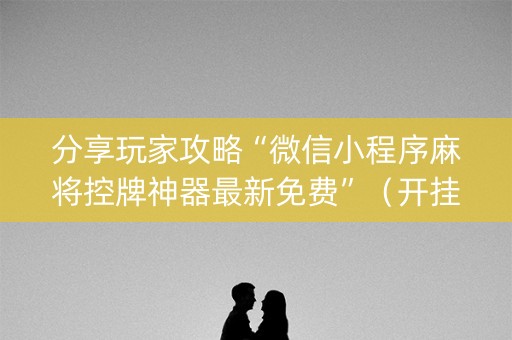 分享玩家攻略“微信小程序麻将控牌神器最新免费”（开挂辅助脚本)
