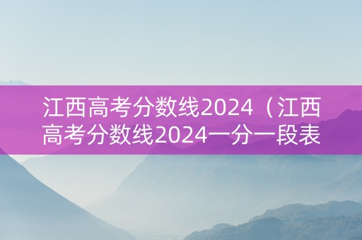 江西高考分数线2024（江西高考分数线2024一分一段表）