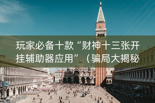 玩家必备十款“财神十三张开挂辅助器应用”（骗局大揭秘)