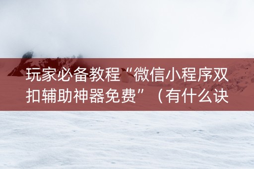 玩家必备教程“微信小程序双扣辅助神器免费”（有什么诀窍)