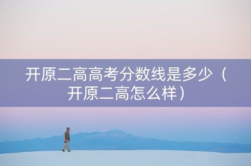 开原二高高考分数线是多少（开原二高怎么样）