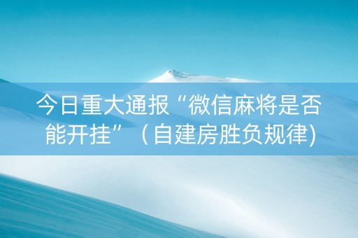 今日重大通报“微信麻将是否能开挂”（自建房胜负规律)