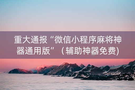 重大通报“微信小程序麻将神器通用版”（辅助神器免费)
