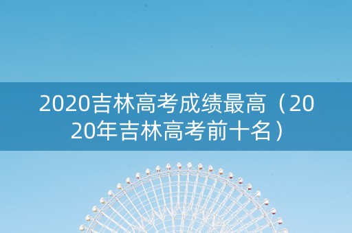 2020吉林高考成绩最高（2020年吉林高考前十名）