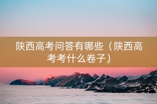 陕西高考问答有哪些（陕西高考考什么卷子）