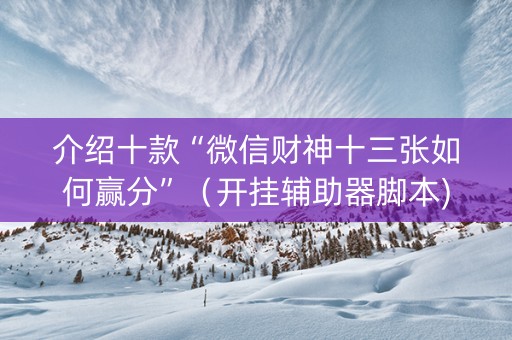 介绍十款“微信财神十三张如何赢分”（开挂辅助器脚本)