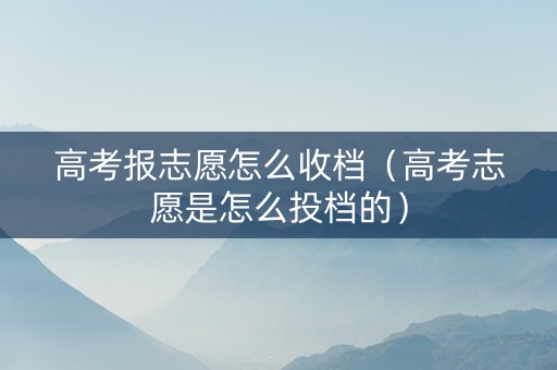 高考报志愿怎么收档（高考志愿是怎么投档的）
