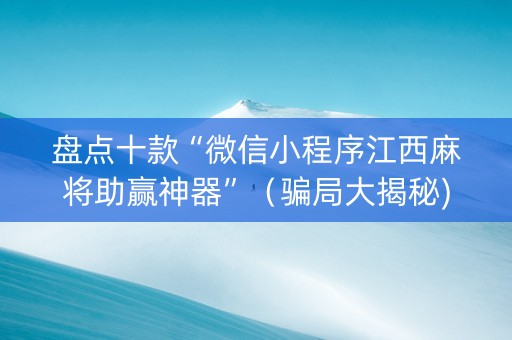 盘点十款“微信小程序江西麻将助赢神器”（骗局大揭秘)