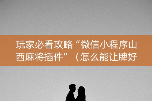 玩家必看攻略“微信小程序山西麻将插件”（怎么能让牌好一点)