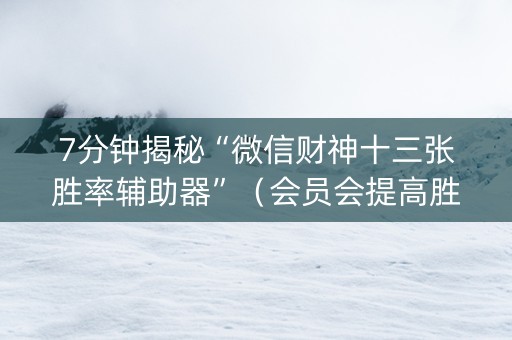 7分钟揭秘“微信财神十三张胜率辅助器”（会员会提高胜率吗)