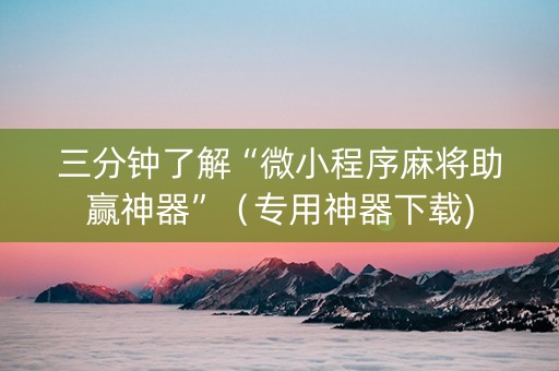 三分钟了解“微小程序麻将助赢神器”（专用神器下载)