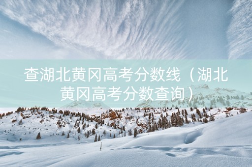 查湖北黄冈高考分数线（湖北黄冈高考分数查询）