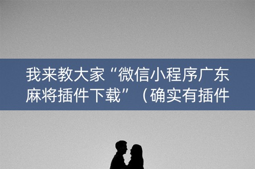 我来教大家“微信小程序广东麻将插件下载”（确实有插件吗)