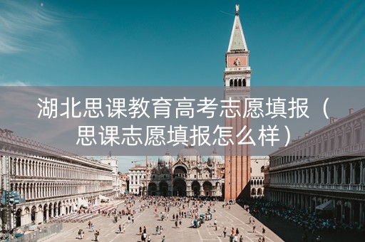 湖北思课教育高考志愿填报（思课志愿填报怎么样）