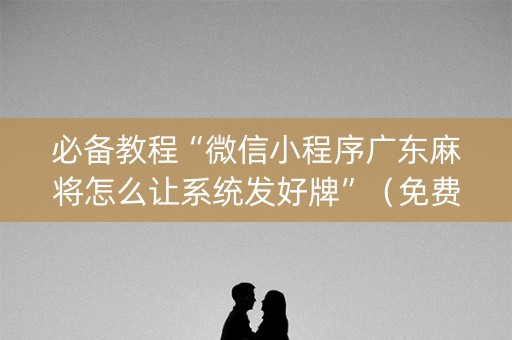 必备教程“微信小程序广东麻将怎么让系统发好牌”（免费辅助)