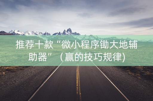 推荐十款“微小程序锄大地辅助器”（赢的技巧规律)