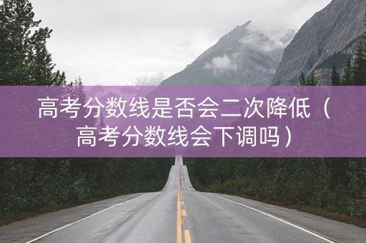 高考分数线是否会二次降低（高考分数线会下调吗）
