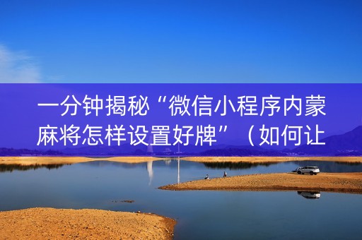 一分钟揭秘“微信小程序内蒙麻将怎样设置好牌”（如何让系统发好牌)