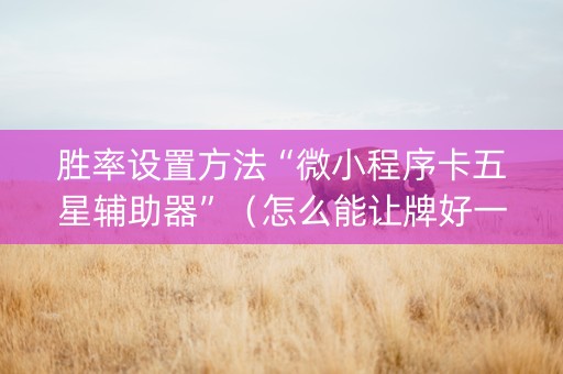 胜率设置方法“微小程序卡五星辅助器”（怎么能让牌好一点)