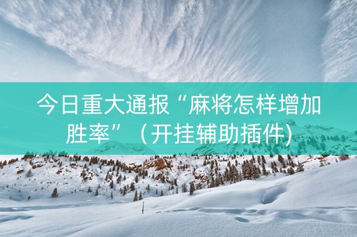 今日重大通报“麻将怎样增加胜率”（开挂辅助插件)