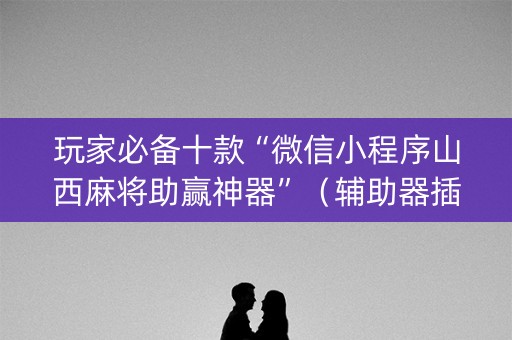 玩家必备十款“微信小程序山西麻将助赢神器”（辅助器插件)