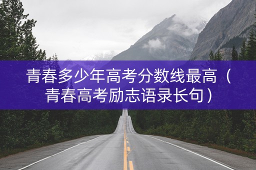 青春多少年高考分数线最高（青春高考励志语录长句）