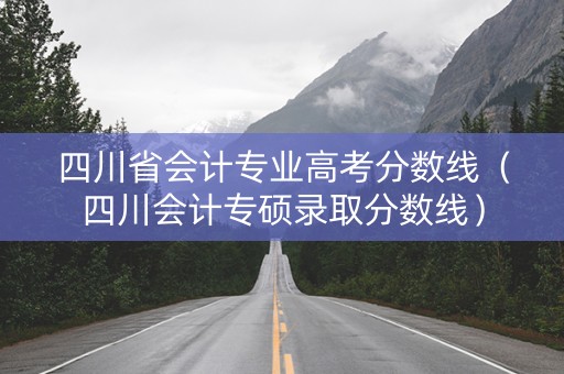 四川省会计专业高考分数线（四川会计专硕录取分数线）