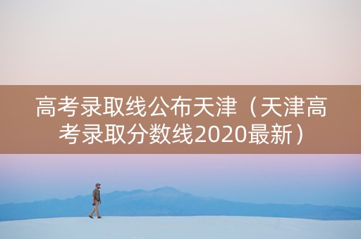 高考录取线公布天津（天津高考录取分数线2020最新）