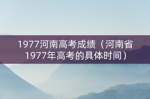 1977河南高考成绩（河南省1977年高考的具体时间）