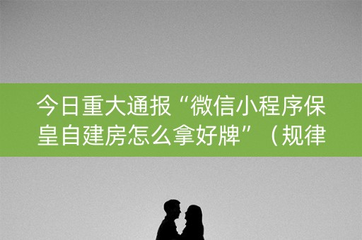 今日重大通报“微信小程序保皇自建房怎么拿好牌”（规律确实有挂)