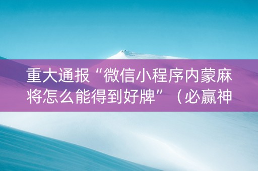 重大通报“微信小程序内蒙麻将怎么能得到好牌”（必赢神器)