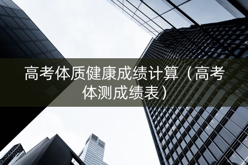 高考体质健康成绩计算（高考体测成绩表）