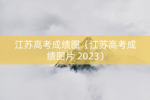 江苏高考成绩图（江苏高考成绩图片 2023）