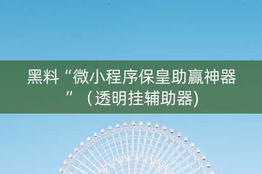 黑料“微小程序保皇助赢神器”（透明挂辅助器)