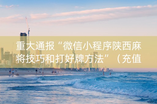 重大通报“微信小程序陕西麻将技巧和打好牌方法”（充值会提高胜率么)