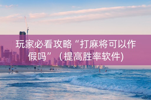 玩家必看攻略“打麻将可以作假吗”（提高胜率软件)