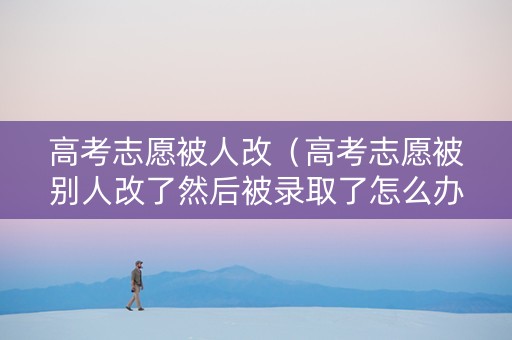 高考志愿被人改（高考志愿被别人改了然后被录取了怎么办）