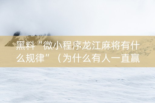 黑料“微小程序龙江麻将有什么规律”（为什么有人一直赢)