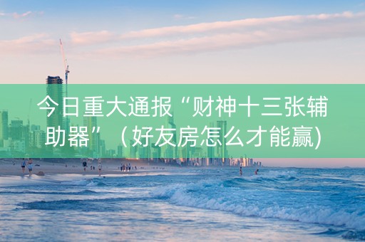 今日重大通报“财神十三张辅助器”（好友房怎么才能赢)